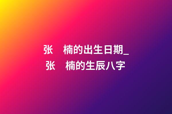 张　楠的出生日期_ 张　楠的生辰八字